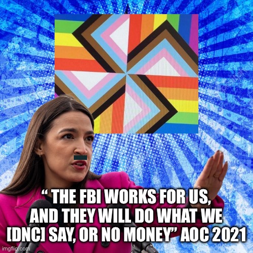 AOC the real power in the DNC | “ THE FBI WORKS FOR US, AND THEY WILL DO WHAT WE [DNC] SAY, OR NO MONEY” AOC 2021 | image tagged in aoc | made w/ Imgflip meme maker