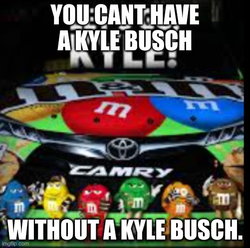 2015 Kyle busch | YOU CANT HAVE A KYLE BUSCH; WITHOUT A KYLE BUSCH. | image tagged in memes | made w/ Imgflip meme maker