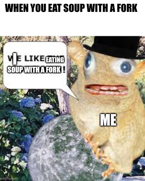 I like eating soup with a fork | WHEN YOU EAT SOUP WITH A FORK; I; EATING; SOUP WITH A FORK; ME | image tagged in soup,memes | made w/ Imgflip meme maker