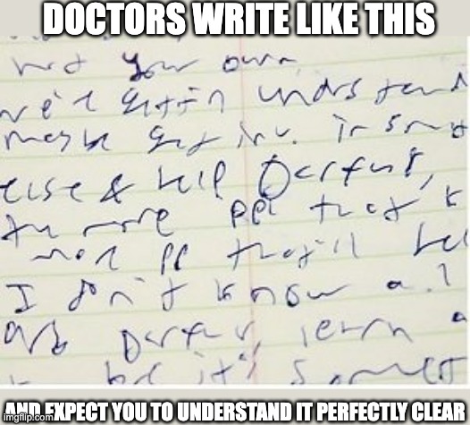 doctors handwriting | DOCTORS WRITE LIKE THIS; AND EXPECT YOU TO UNDERSTAND IT PERFECTLY CLEAR | image tagged in sloppy handwriting | made w/ Imgflip meme maker