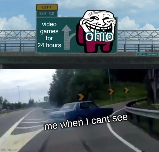 me when i cant see | video games for 24 hours; ohio; me when I cant see | image tagged in memes,left exit 12 off ramp | made w/ Imgflip meme maker