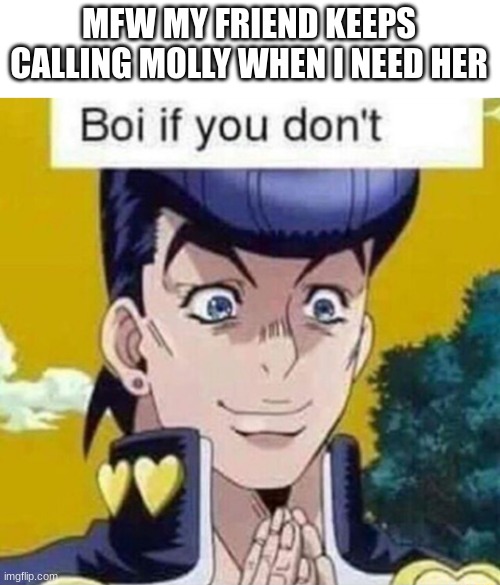 this is my mod submission | MFW MY FRIEND KEEPS CALLING MOLLY WHEN I NEED HER | image tagged in josuke boi if u dont | made w/ Imgflip meme maker