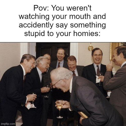 It happens | Pov: You weren't watching your mouth and accidently say something stupid to your homies: | image tagged in memes,laughing men in suits,relatable,relatable memes | made w/ Imgflip meme maker