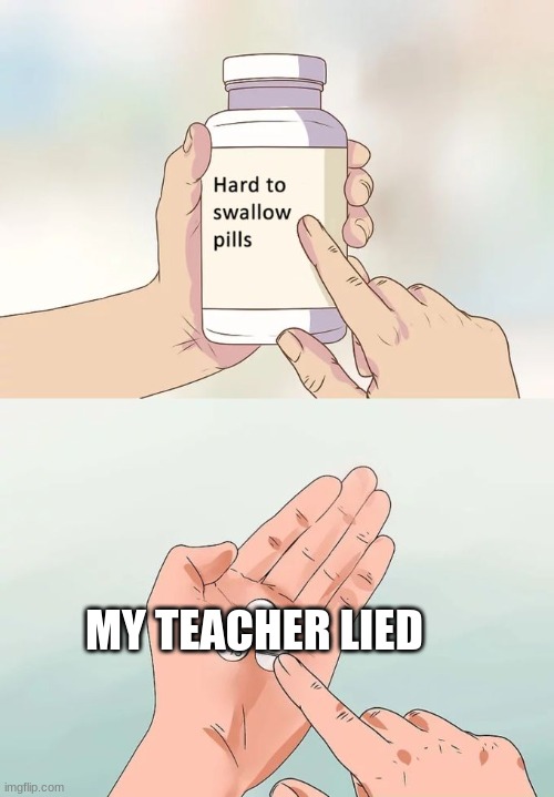 my teacher lied | MY TEACHER LIED | image tagged in memes,hard to swallow pills | made w/ Imgflip meme maker