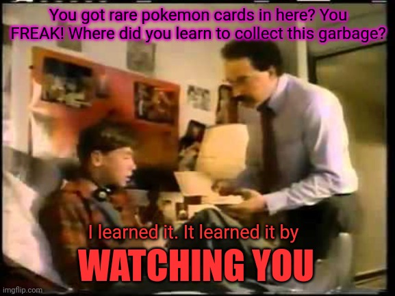 Not even once! | You got rare pokemon cards in here? You FREAK! Where did you learn to collect this garbage? I learned it. It learned it by; WATCHING YOU | image tagged in learned it by watching you,stop dewing drugs,kids,find the secret message | made w/ Imgflip meme maker