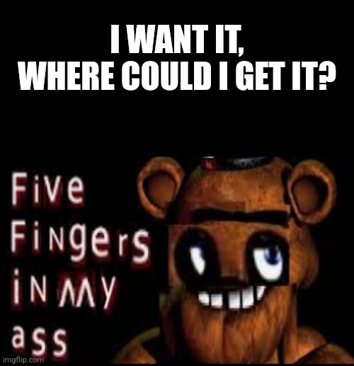 Tell Me Where I Can Buy This? | I WANT IT, WHERE COULD I GET IT? | image tagged in fnaf | made w/ Imgflip meme maker