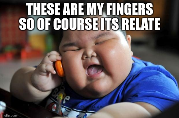 Fat Asian Kid | THESE ARE MY FINGERS SO OF COURSE ITS RELATE | image tagged in fat asian kid | made w/ Imgflip meme maker