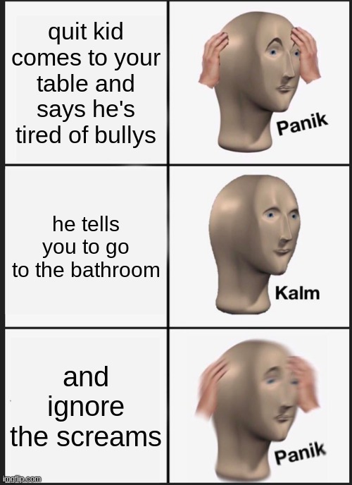 Panik Kalm Panik | quit kid comes to your table and says he's tired of bullys; he tells you to go to the bathroom; and ignore the screams | image tagged in memes,panik kalm panik | made w/ Imgflip meme maker