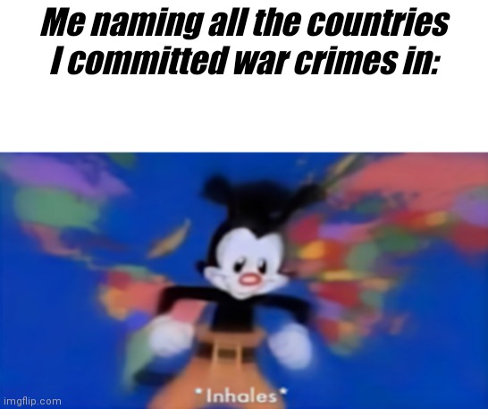 Don't forget all the genocide :D | Me naming all the countries I committed war crimes in: | image tagged in yakko inhale | made w/ Imgflip meme maker