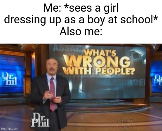 JUST WHAT'S WRONG WITH PEOPLE!?!? | Me: *sees a girl dressing up as a boy at school*
Also me: | image tagged in dr phil what's wrong with people,memes | made w/ Imgflip meme maker