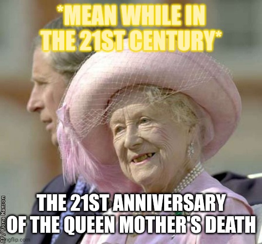 21-21 | *MEAN WHILE IN THE 21ST CENTURY*; THE 21ST ANNIVERSARY OF THE QUEEN MOTHER'S DEATH | image tagged in england,british royals,queen | made w/ Imgflip meme maker