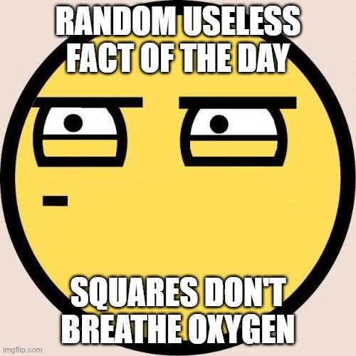 So true though | RANDOM USELESS FACT OF THE DAY; SQUARES DON'T BREATHE OXYGEN | image tagged in random useless fact of the day | made w/ Imgflip meme maker
