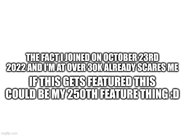 A message | THE FACT I JOINED ON OCTOBER 23RD 2022 AND I'M AT OVER 30K ALREADY SCARES ME; IF THIS GETS FEATURED THIS COULD BE MY 250TH FEATURE THING :D | image tagged in featured | made w/ Imgflip meme maker