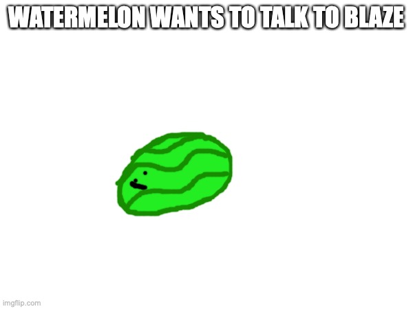 WATERMELON WANTS TO TALK TO BLAZE | made w/ Imgflip meme maker