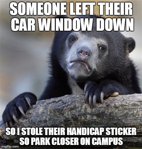 Confession Bear | SOMEONE LEFT THEIR CAR WINDOW DOWN SO I STOLE THEIR HANDICAP STICKER SO PARK CLOSER ON CAMPUS | image tagged in memes,confession bear,AdviceAnimals | made w/ Imgflip meme maker