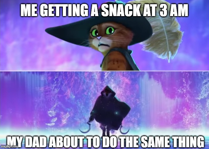 Puss and boots scared | ME GETTING A SNACK AT 3 AM; MY DAD ABOUT TO DO THE SAME THING | image tagged in puss and boots scared | made w/ Imgflip meme maker