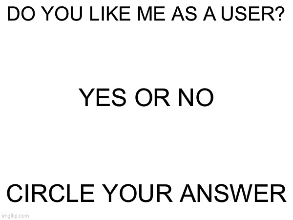 This post made my dad get milk | DO YOU LIKE ME AS A USER? YES OR NO; CIRCLE YOUR ANSWER | made w/ Imgflip meme maker