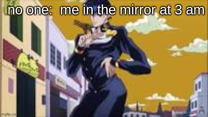 nice hair | no one:  me in the mirror at 3 am | image tagged in jojo's bizarre adventure | made w/ Imgflip meme maker