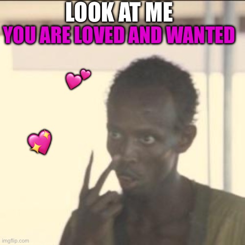 Look at me homie | LOOK AT ME; YOU ARE LOVED AND WANTED; 💕; 💖 | image tagged in memes,look at me,wholesome | made w/ Imgflip meme maker