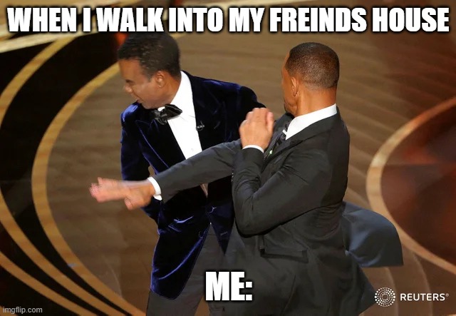 this is fine | WHEN I WALK INTO MY FREINDS HOUSE; ME: | image tagged in will smith punching chris rock | made w/ Imgflip meme maker