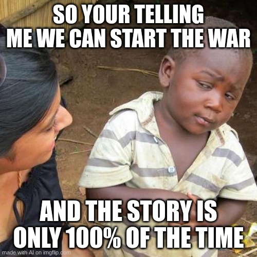 Third World Skeptical Kid | SO YOUR TELLING ME WE CAN START THE WAR; AND THE STORY IS ONLY 100% OF THE TIME | image tagged in memes,third world skeptical kid | made w/ Imgflip meme maker