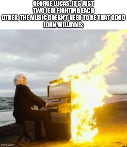 It’s one of my favorites | GEORGE LUCAS: IT’S JUST TWO JEDI FIGHTING EACH OTHER, THE MUSIC DOESN’T NEED TO BE THAT GOOD
JOHN WILLIAMS: | image tagged in playing flaming piano | made w/ Imgflip meme maker