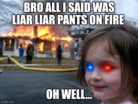 Me in elementary be like | BRO ALL I SAID WAS LIAR LIAR PANTS ON FIRE; OH WELL... | image tagged in memes,disaster girl | made w/ Imgflip meme maker