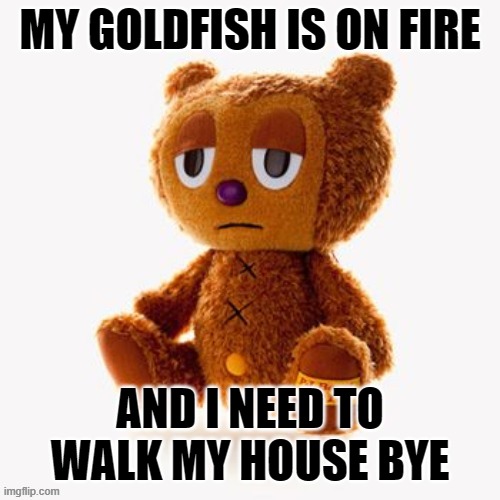 Pj plush | MY GOLDFISH IS ON FIRE; AND I NEED TO WALK MY HOUSE BYE | image tagged in pj plush | made w/ Imgflip meme maker