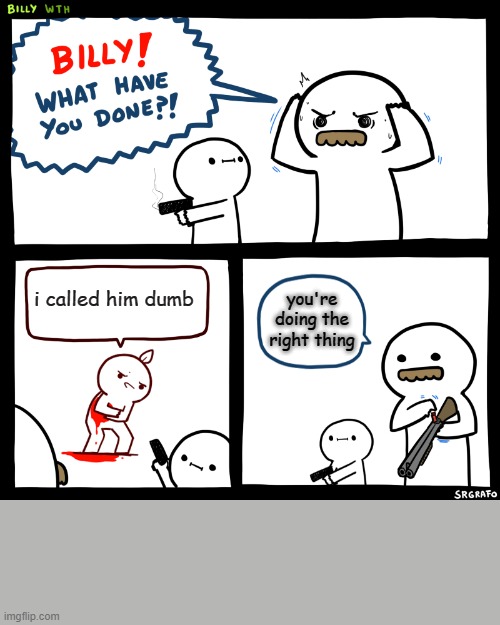 Billy, What Have You Done | i called him dumb; you're doing the right thing | image tagged in billy what have you done | made w/ Imgflip meme maker