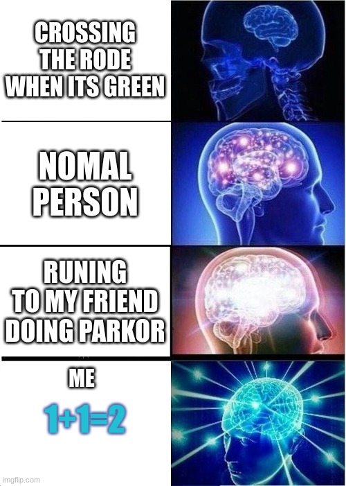 Expanding Brain | CROSSING THE RODE WHEN ITS GREEN; NOMAL PERSON; RUNING TO MY FRIEND DOING PARKOR; 1+1=2; ME | image tagged in memes,expanding brain | made w/ Imgflip meme maker