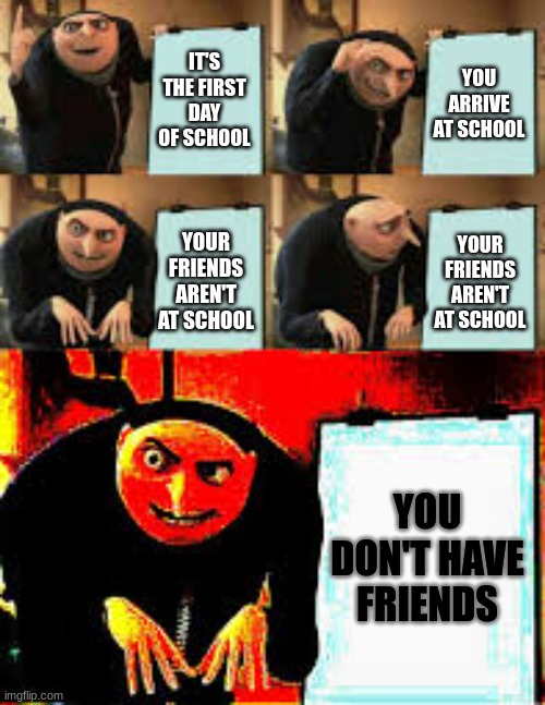 Me entering Middle School be like: | IT'S THE FIRST DAY OF SCHOOL; YOU ARRIVE AT SCHOOL; YOUR FRIENDS AREN'T AT SCHOOL; YOUR FRIENDS AREN'T AT SCHOOL; YOU DON'T HAVE FRIENDS | image tagged in gru's plan deepfried | made w/ Imgflip meme maker