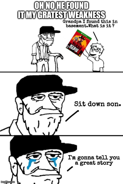Sit Down Son | OH NO HE FOUND IT MY GRATEST WEAKNESS | image tagged in sit down son | made w/ Imgflip meme maker
