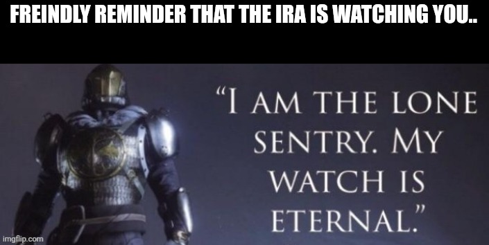 I am the lone sentry | FREINDLY REMINDER THAT THE IRA IS WATCHING YOU.. | image tagged in i am the lone sentry | made w/ Imgflip meme maker