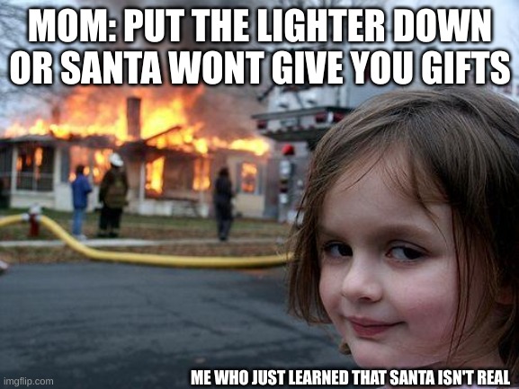 Disaster Girl Meme | MOM: PUT THE LIGHTER DOWN OR SANTA WONT GIVE YOU GIFTS; ME WHO JUST LEARNED THAT SANTA ISN'T REAL | image tagged in memes,disaster girl | made w/ Imgflip meme maker