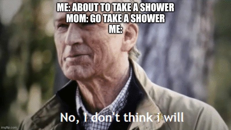 No, i dont think i will | ME: ABOUT TO TAKE A SHOWER
MOM: GO TAKE A SHOWER
ME: | image tagged in no i dont think i will | made w/ Imgflip meme maker
