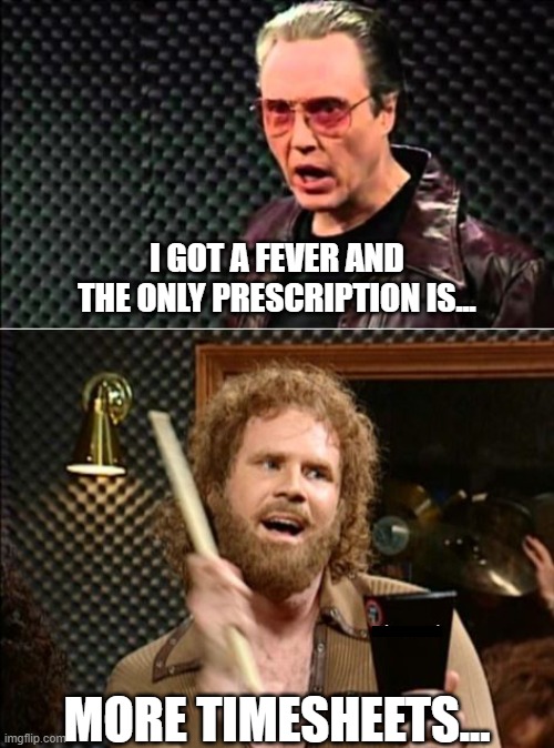More Timesheets | I GOT A FEVER AND THE ONLY PRESCRIPTION IS... _________; MORE TIMESHEETS... | image tagged in cowbell -timecards,timesheet reminder | made w/ Imgflip meme maker