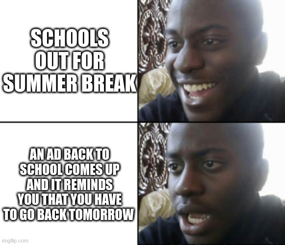 school | SCHOOLS OUT FOR SUMMER BREAK; AN AD BACK TO SCHOOL COMES UP AND IT REMINDS YOU THAT YOU HAVE TO GO BACK TOMORROW | image tagged in happy / shock | made w/ Imgflip meme maker