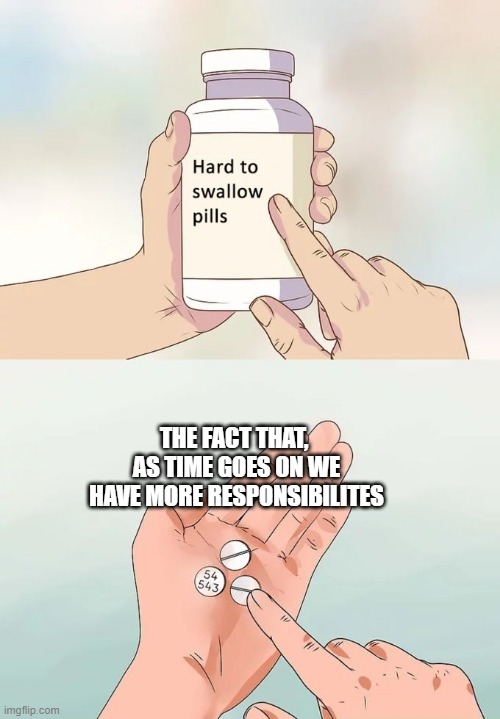 Hard To Swallow Pills | THE FACT THAT,  AS TIME GOES ON WE HAVE MORE RESPONSIBILITES | image tagged in memes,hard to swallow pills | made w/ Imgflip meme maker