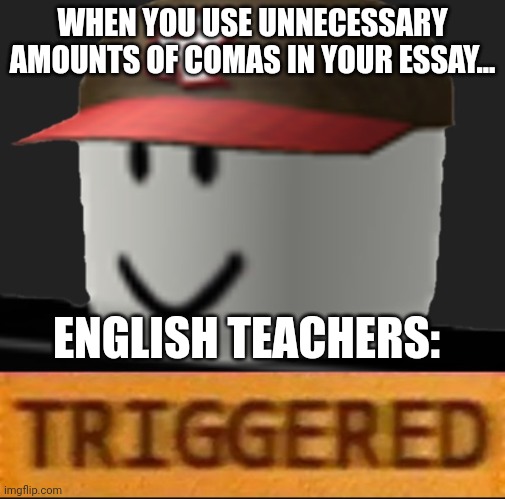 English teachers triggered by comma overuse | WHEN YOU USE UNNECESSARY AMOUNTS OF COMAS IN YOUR ESSAY... ENGLISH TEACHERS: | image tagged in roblox triggered | made w/ Imgflip meme maker