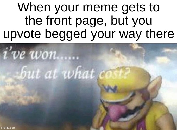 I'm Back! | When your meme gets to the front page, but you upvote begged your way there | image tagged in ive won but at what cost,upvote begging,upvotes | made w/ Imgflip meme maker