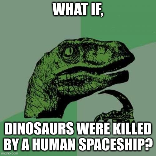 Philosoraptor Meme | WHAT IF, DINOSAURS WERE KILLED BY A HUMAN SPACESHIP? | image tagged in memes,philosoraptor | made w/ Imgflip meme maker