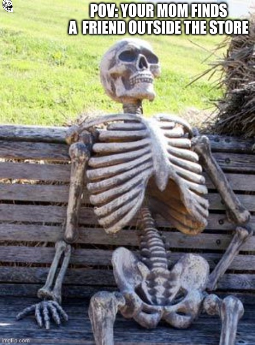 Waiting Skeleton | POV: YOUR MOM FINDS A  FRIEND OUTSIDE THE STORE | image tagged in memes,waiting skeleton | made w/ Imgflip meme maker