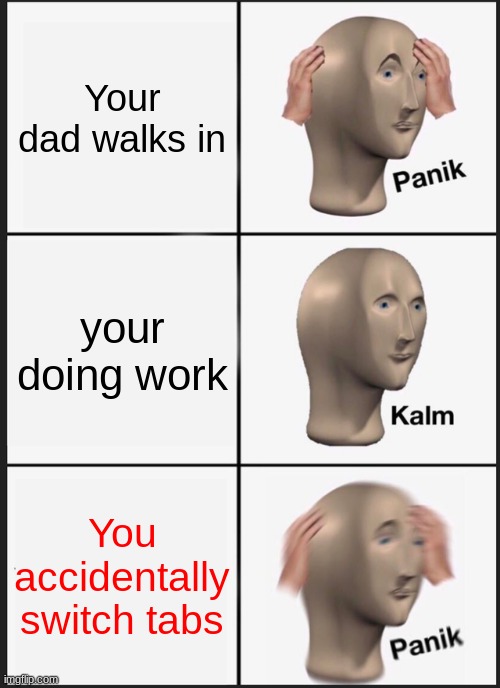 Panik Kalm Panik | Your dad walks in; your doing work; You accidentally switch tabs | image tagged in memes,panik kalm panik | made w/ Imgflip meme maker