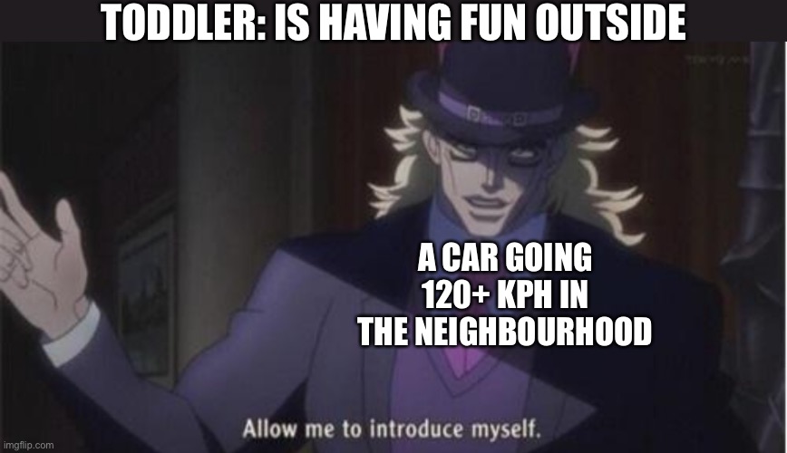 Hope you have insurance | TODDLER: IS HAVING FUN OUTSIDE; A CAR GOING 120+ KPH IN THE NEIGHBOURHOOD | image tagged in allow me to introduce myself jojo,dark humor,funny | made w/ Imgflip meme maker