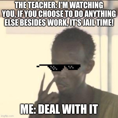 Look At Me | THE TEACHER: I'M WATCHING YOU, IF YOU CHOOSE TO DO ANYTHING ELSE BESIDES WORK, IT'S JAIL TIME! ME: DEAL WITH IT | image tagged in memes,look at me | made w/ Imgflip meme maker