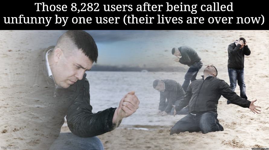 Guy with sand in the hands of despair | Those 8,282 users after being called unfunny by one user (their lives are over now) | image tagged in guy with sand in the hands of despair | made w/ Imgflip meme maker