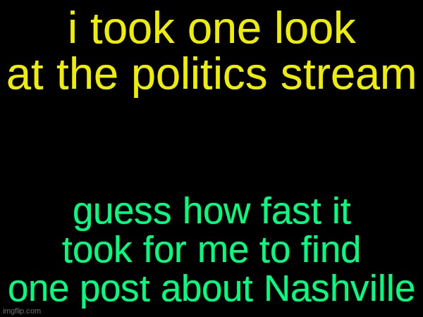 drizzy text temp | i took one look at the politics stream; guess how fast it took for me to find one post about Nashville | image tagged in drizzy text temp | made w/ Imgflip meme maker