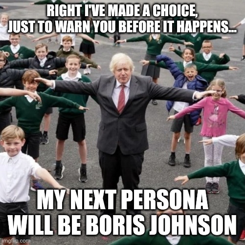 The | RIGHT I'VE MADE A CHOICE, JUST TO WARN YOU BEFORE IT HAPPENS... MY NEXT PERSONA WILL BE BORIS JOHNSON | image tagged in bojo t-posing with school kids | made w/ Imgflip meme maker