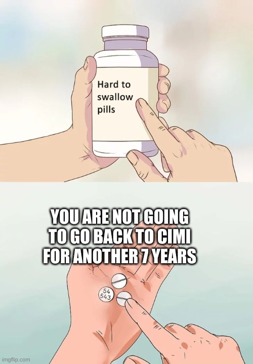 Hard To Swallow Pills | YOU ARE NOT GOING TO GO BACK TO CIMI FOR ANOTHER 7 YEARS | image tagged in memes,hard to swallow pills | made w/ Imgflip meme maker