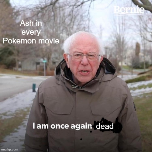 Bernie I Am Once Again Asking For Your Support | Ash in every Pokemon movie; dead | image tagged in memes,bernie i am once again asking for your support | made w/ Imgflip meme maker